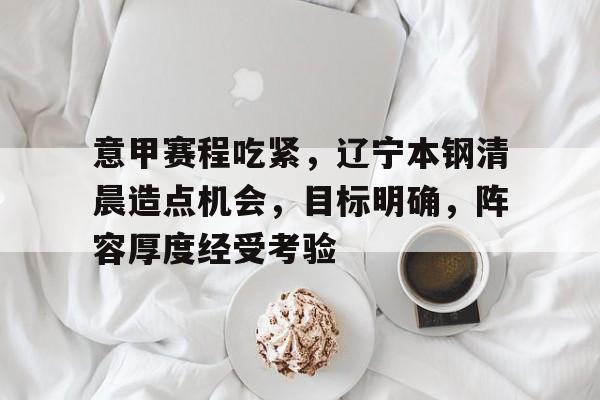 包含意甲赛程吃紧，辽宁本钢清晨造点机会，目标明确，阵容厚度经受考验的词条-英雄联盟S15投注