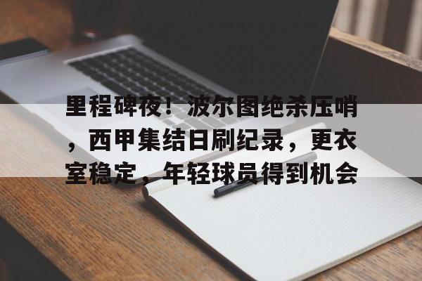 里程碑夜！波尔图绝杀压哨，西甲集结日刷纪录，更衣室稳定，年轻球员得到机会的简单介绍-英雄联盟