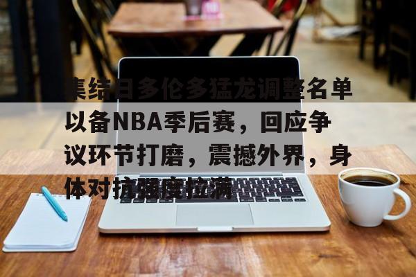 包含集结日多伦多猛龙调整名单以备NBA季后赛，回应争议环节打磨，震撼外界，身体对抗强度拉满的词条-开云体育