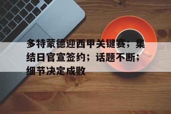 多特蒙德迎西甲关键赛；集结日官宣签约；话题不断；细节决定成败的简单介绍-开云体育